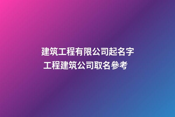 建筑工程有限公司起名字 工程建筑公司取名參考